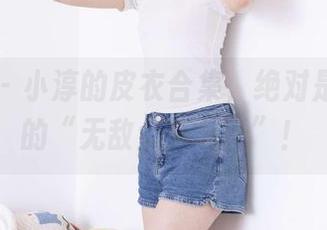 袜啵啵 – 小淳的皮衣合集，绝对是皮衣界的“无敌大头儿子”！